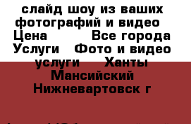 слайд-шоу из ваших фотографий и видео › Цена ­ 500 - Все города Услуги » Фото и видео услуги   . Ханты-Мансийский,Нижневартовск г.
